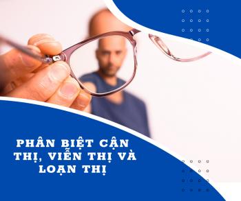 PHÂN BIỆT CẬN THỊ, LOẠN THỊ VÀ VIỄN THỊ ĐỂ CHĂM SÓC MẮT ĐÚNG CÁCH